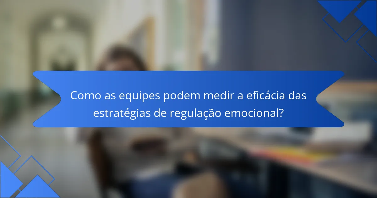 Como as equipes podem medir a eficácia das estratégias de regulação emocional?