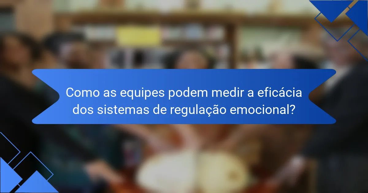 Como as equipes podem medir a eficácia dos sistemas de regulação emocional?