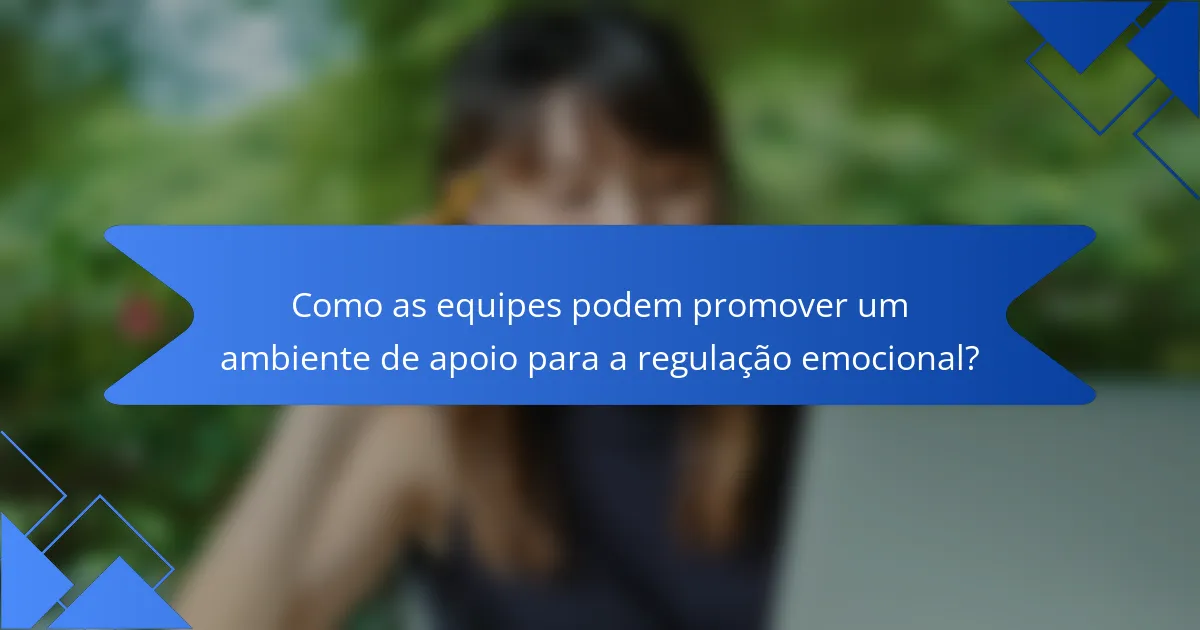 Como as equipes podem promover um ambiente de apoio para a regulação emocional?