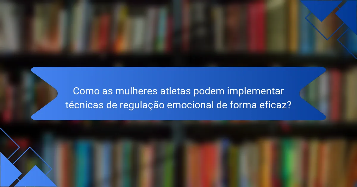 Como as mulheres atletas podem implementar técnicas de regulação emocional de forma eficaz?