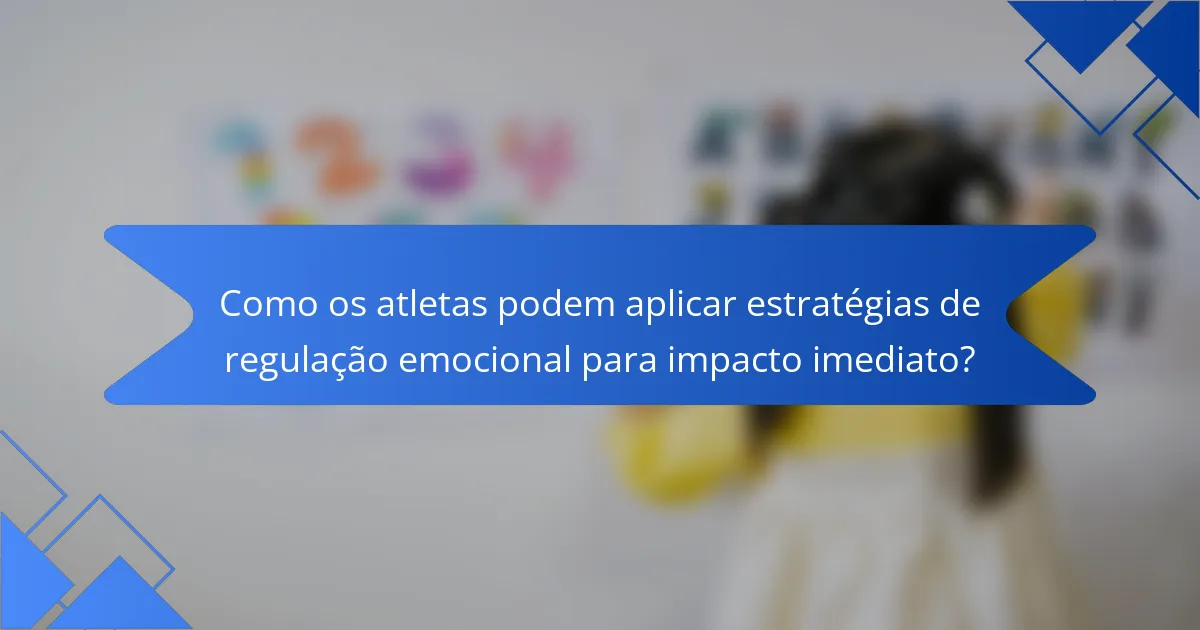 Como os atletas podem aplicar estratégias de regulação emocional para impacto imediato?