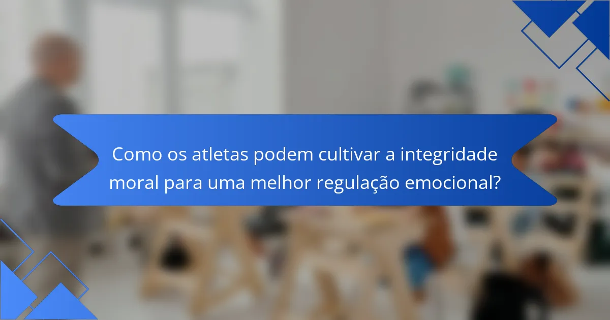 Como os atletas podem cultivar a integridade moral para uma melhor regulação emocional?