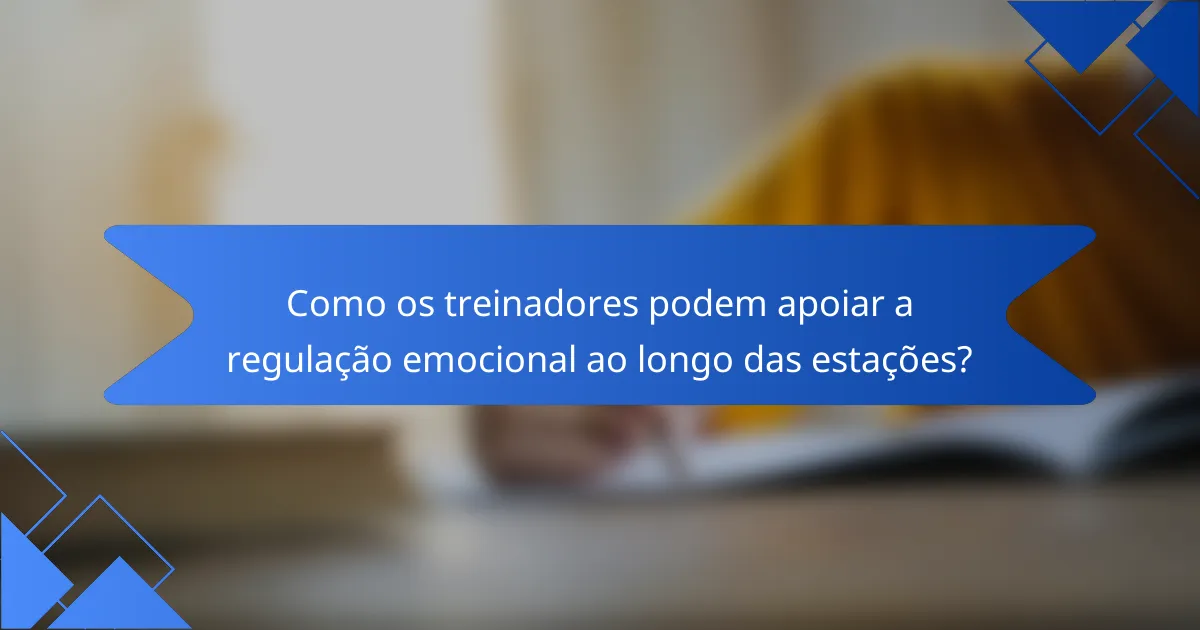 Como os treinadores podem apoiar a regulação emocional ao longo das estações?