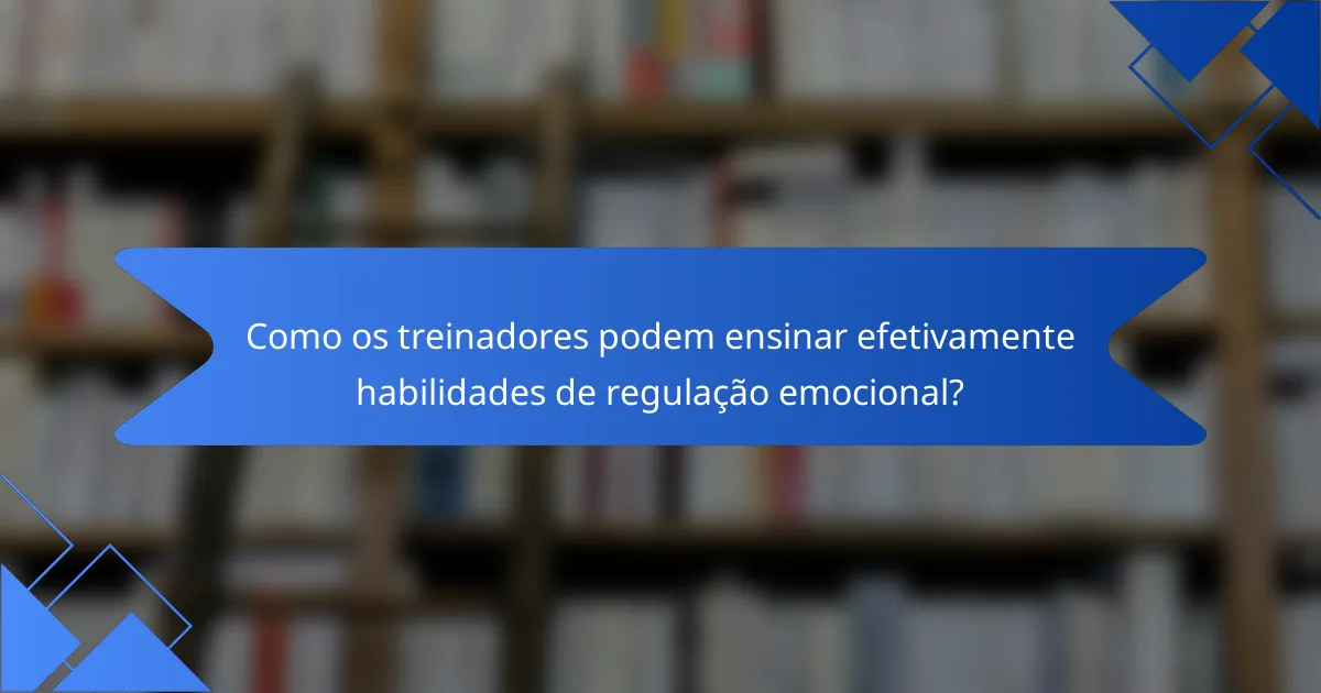 Como os treinadores podem ensinar efetivamente habilidades de regulação emocional?