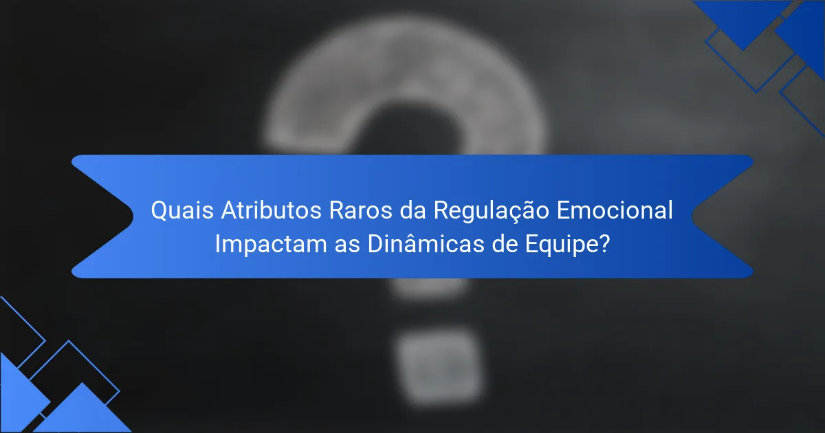 Quais Atributos Raros da Regulação Emocional Impactam as Dinâmicas de Equipe?