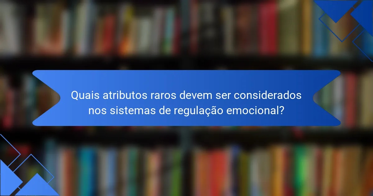 Quais atributos raros devem ser considerados nos sistemas de regulação emocional?