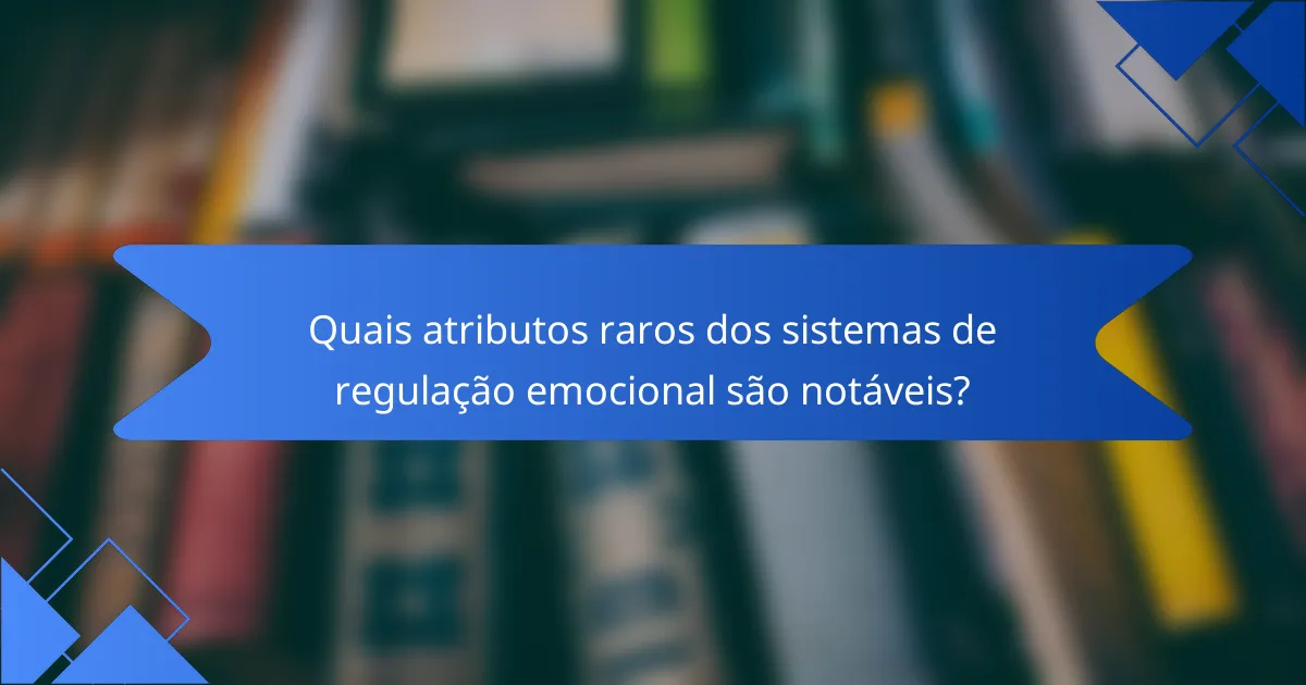 Quais atributos raros dos sistemas de regulação emocional são notáveis?
