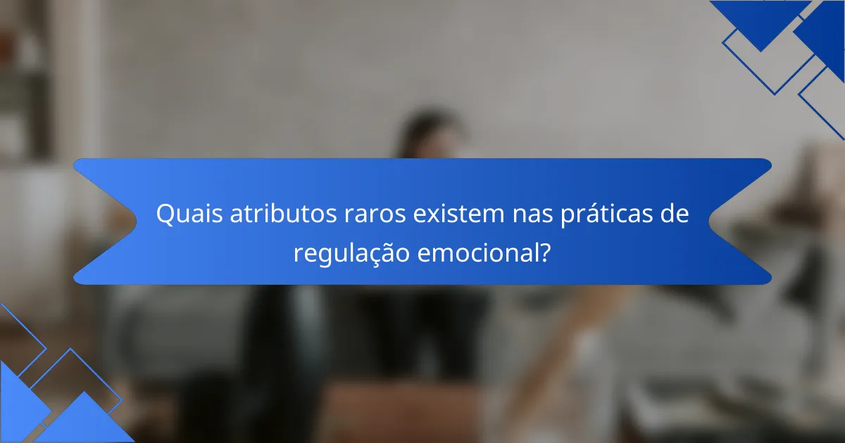 Quais atributos raros existem nas práticas de regulação emocional?