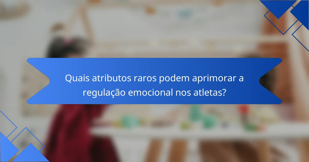 Quais atributos raros podem aprimorar a regulação emocional nos atletas?