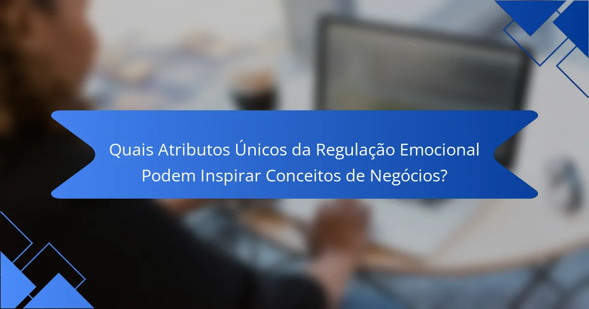 Quais Atributos Únicos da Regulação Emocional Podem Inspirar Conceitos de Negócios?