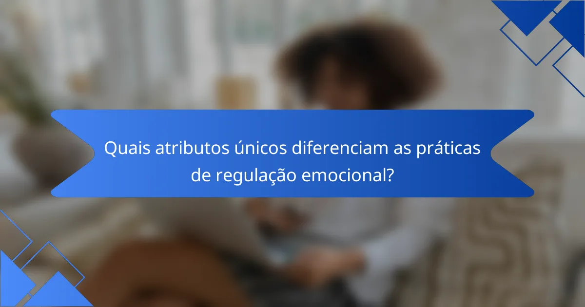 Quais atributos únicos diferenciam as práticas de regulação emocional?