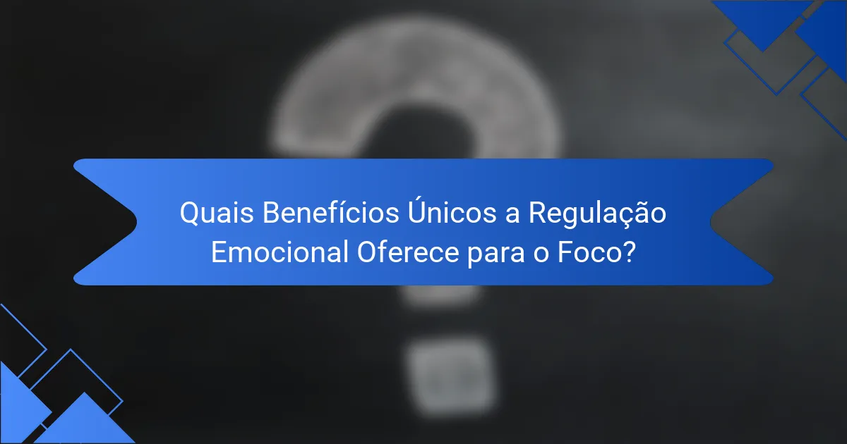 Quais Benefícios Únicos a Regulação Emocional Oferece para o Foco?