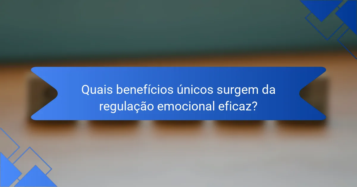 Quais benefícios únicos surgem da regulação emocional eficaz?