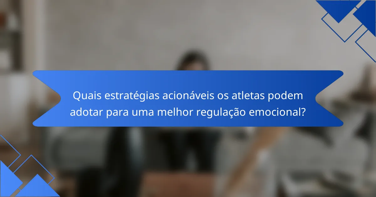 Quais estratégias acionáveis os atletas podem adotar para uma melhor regulação emocional?