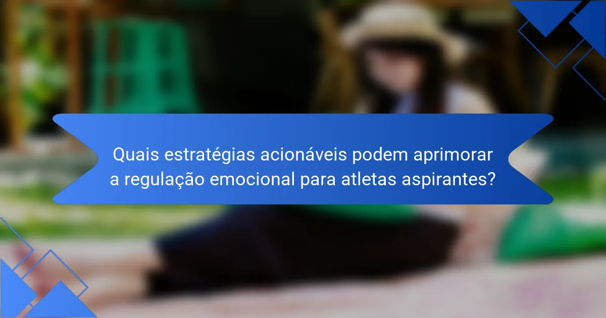 Quais estratégias acionáveis podem aprimorar a regulação emocional para atletas aspirantes?
