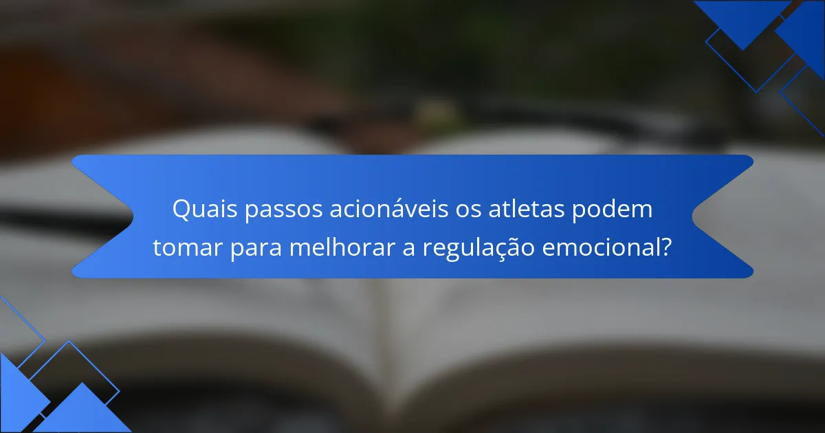 Quais passos acionáveis os atletas podem tomar para melhorar a regulação emocional?