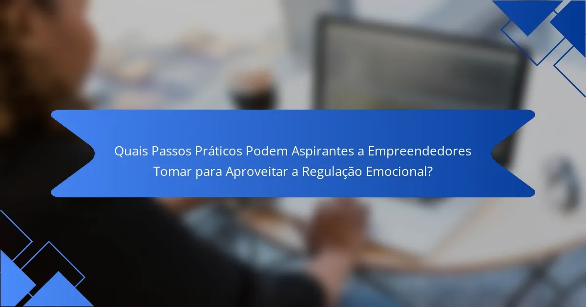 Quais Passos Práticos Podem Aspirantes a Empreendedores Tomar para Aproveitar a Regulação Emocional?