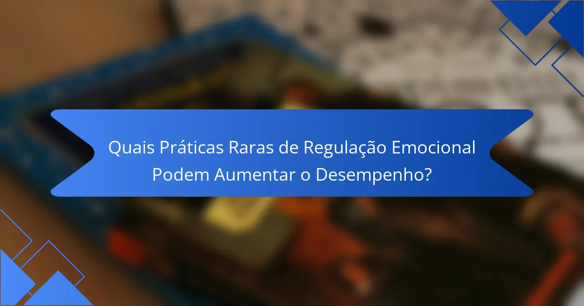 Quais Práticas Raras de Regulação Emocional Podem Aumentar o Desempenho?
