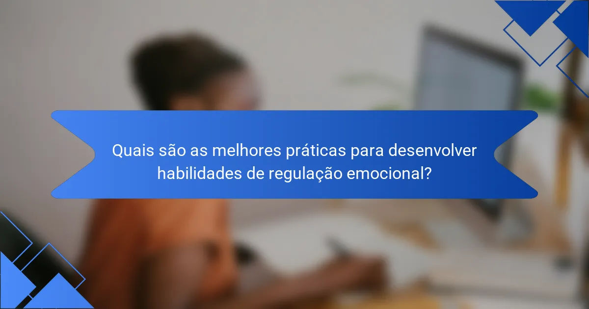 Quais são as melhores práticas para desenvolver habilidades de regulação emocional?