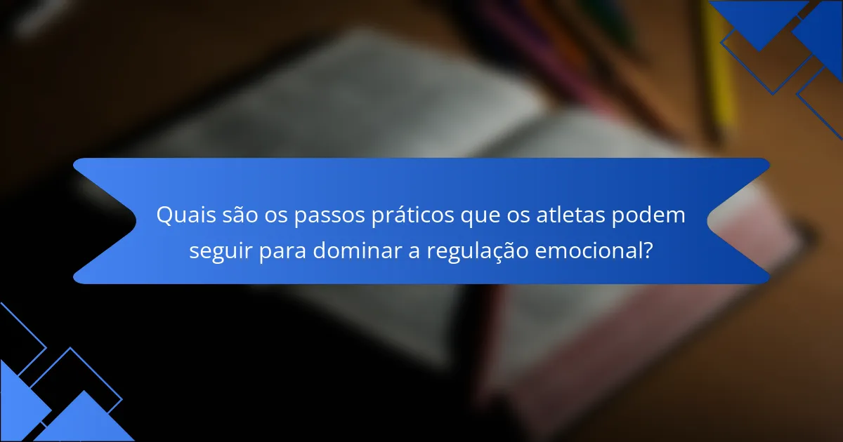 Quais são os passos práticos que os atletas podem seguir para dominar a regulação emocional?