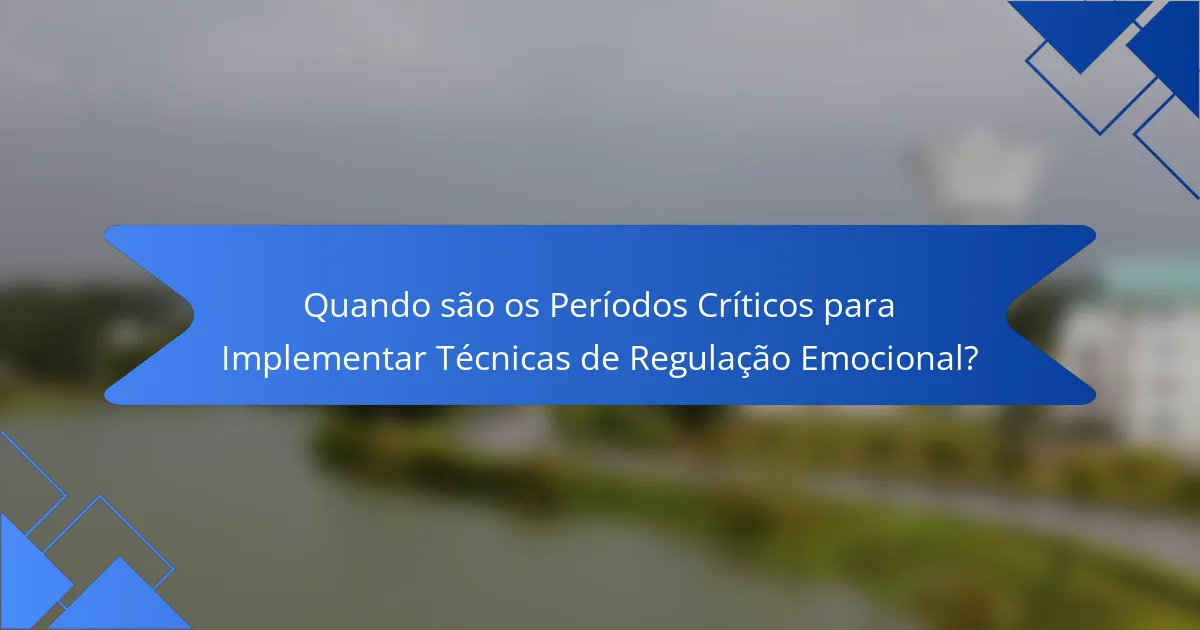 Quando são os Períodos Críticos para Implementar Técnicas de Regulação Emocional?